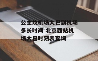 公主坟机场大巴到机场多长时间 北京西站机场大巴时刻表查询