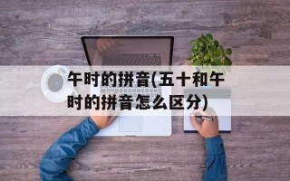午时的拼音(五十和午时的拼音怎么区分)