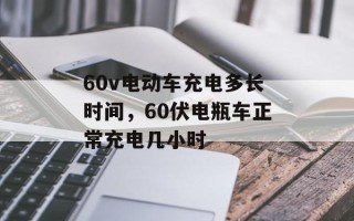 60v电动车充电多长时间，60伏电瓶车正常充电几小时