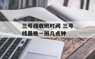 三号线收班时间 三号线最晚一班几点钟