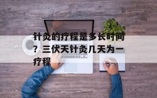 针灸的疗程是多长时间？三伏天针灸几天为一疗程