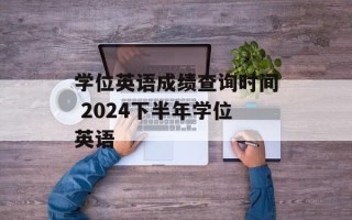 学位英语成绩查询时间 2024下半年学位英语