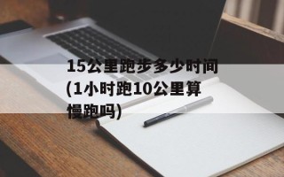 15公里跑步多少时间(1小时跑10公里算慢跑吗)