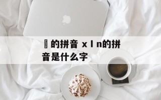 垇的拼音 xⅠn的拼音是什么字