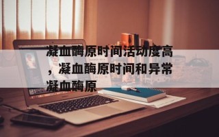 凝血酶原时间活动度高，凝血酶原时间和异常凝血酶原