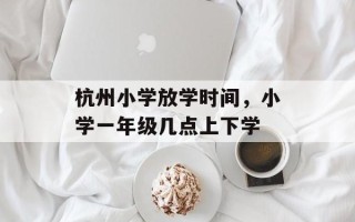 杭州小学放学时间，小学一年级几点上下学
