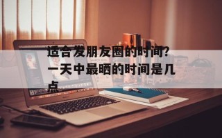 适合发朋友圈的时间？一天中最晒的时间是几点