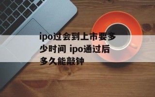ipo过会到上市要多少时间 ipo通过后多久能敲钟