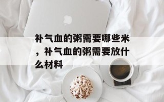补气血的粥需要哪些米，补气血的粥需要放什么材料