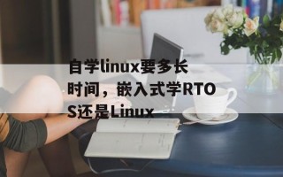 自学linux要多长时间，嵌入式学RTOS还是Linux