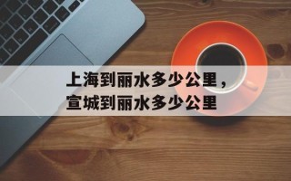 上海到丽水多少公里，宣城到丽水多少公里