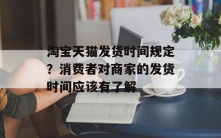 淘宝天猫发货时间规定？消费者对商家的发货时间应该有了解