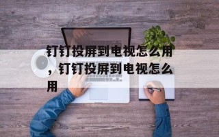 钉钉投屏到电视怎么用，钉钉投屏到电视怎么用