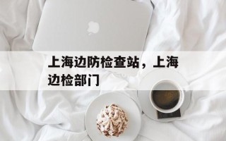 上海边防检查站，上海边检部门