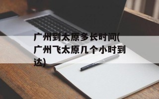 广州到太原多长时间(广州飞太原几个小时到达)