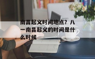 南昌起义时间地点？八一南昌起义的时间是什么时候