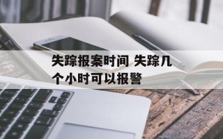 失踪报案时间 失踪几个小时可以报警