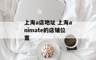 上海a店地址 上海animate的店铺位置