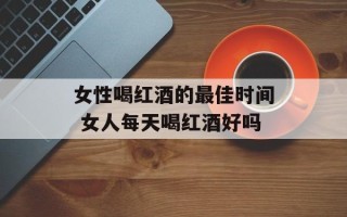 女性喝红酒的最佳时间 女人每天喝红酒好吗
