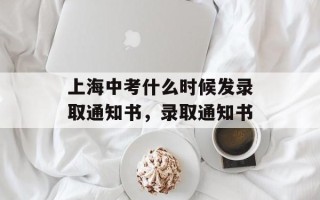 上海中考什么时候发录取通知书，录取通知书