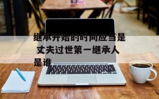 继承开始的时间应当是 丈夫过世第一继承人是谁