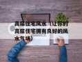 高层住宅风水（让你的高层住宅拥有良好的风水气场）