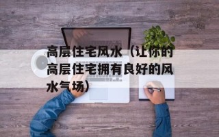 高层住宅风水（让你的高层住宅拥有良好的风水气场）