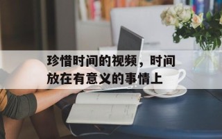 珍惜时间的视频，时间放在有意义的事情上