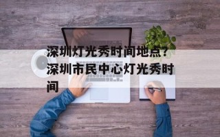 深圳灯光秀时间地点？深圳市民中心灯光秀时间