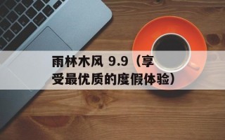 雨林木风 9.9（享受最优质的度假体验）