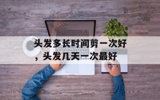 头发多长时间剪一次好，头发几天一次最好