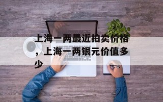 上海一两最近拍卖价格，上海一两银元价值多少
