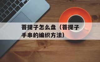 菩提子怎么盘（菩提子手串的编织方法）