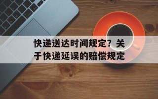 快递送达时间规定？关于快递延误的赔偿规定