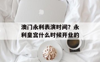 澳门永利表演时间？永利皇宫什么时候开业的