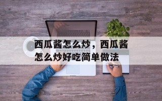 西瓜酱怎么炒，西瓜酱怎么炒好吃简单做法