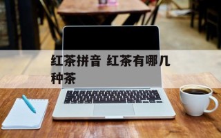 红茶拼音 红茶有哪几种茶