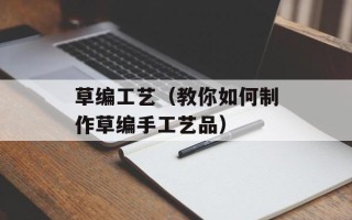 草编工艺（教你如何制作草编手工艺品）