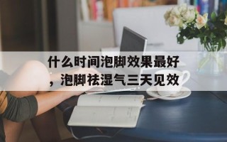 什么时间泡脚效果最好，泡脚祛湿气三天见效
