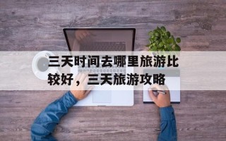 三天时间去哪里旅游比较好，三天旅游攻略