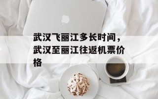 武汉飞丽江多长时间，武汉至丽江往返机票价格