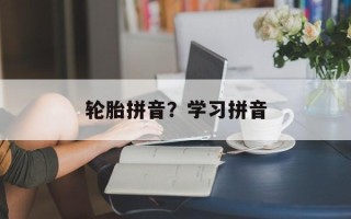 轮胎拼音？学习拼音