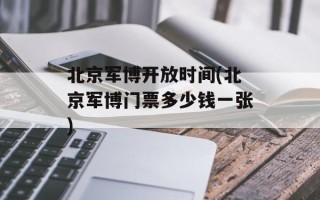 北京军博开放时间(北京军博门票多少钱一张)