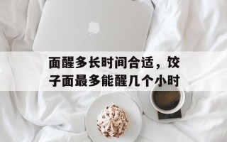 面醒多长时间合适，饺子面最多能醒几个小时