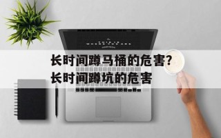 长时间蹲马桶的危害？长时间蹲坑的危害