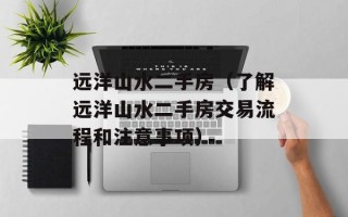 远洋山水二手房（了解远洋山水二手房交易流程和注意事项）