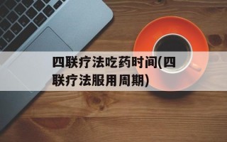 四联疗法吃药时间(四联疗法服用周期)