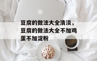 豆腐的做法大全清淡，豆腐的做法大全不加鸡蛋不加淀粉