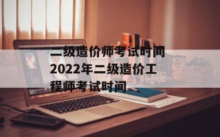 二级造价师考试时间 2022年二级造价工程师考试时间