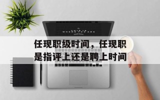 任现职级时间，任现职是指评上还是聘上时间